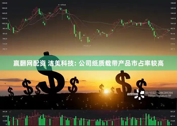赢翻网配资 洁美科技: 公司纸质载带产品市占率较高