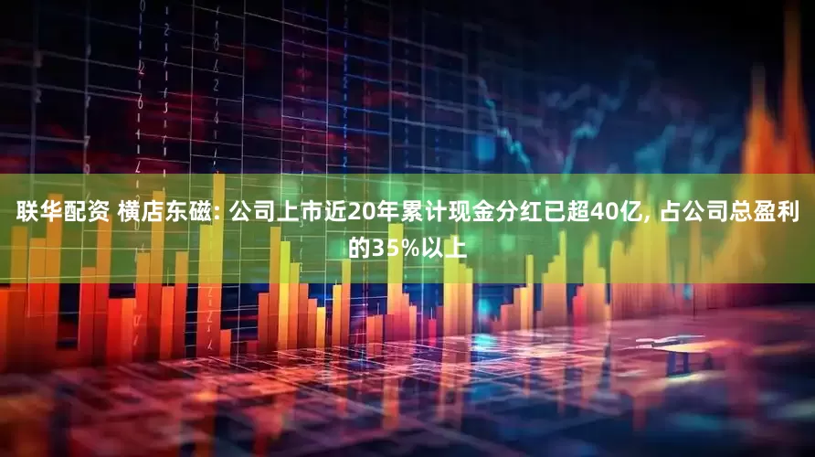 联华配资 横店东磁: 公司上市近20年累计现金分红已超40亿, 占公司总盈利的35%以上
