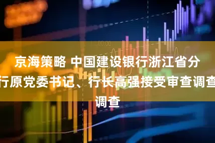 京海策略 中国建设银行浙江省分行原党委书记、行长高强接受审查调查