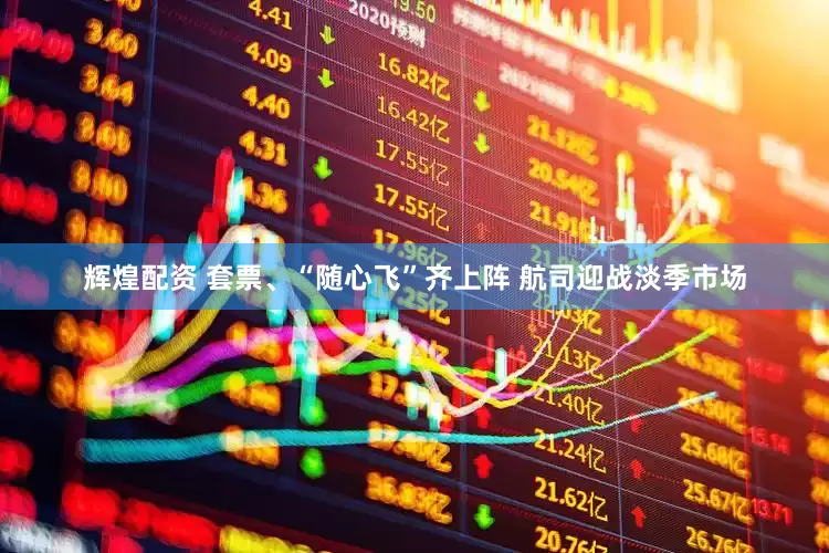 辉煌配资 套票、“随心飞”齐上阵 航司迎战淡季市场