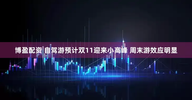 博盈配资 自驾游预计双11迎来小高峰 周末游效应明显