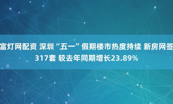 富灯网配资 深圳“五一”假期楼市热度持续 新房网签317套 较去年同期增长23.89%