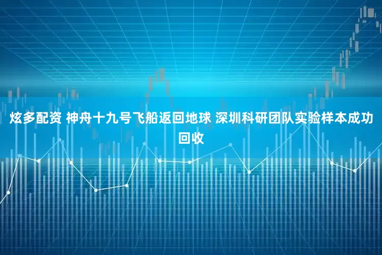 炫多配资 神舟十九号飞船返回地球 深圳科研团队实验样本成功回收