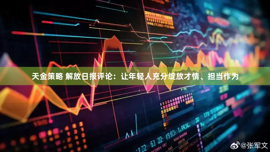 天金策略 解放日报评论：让年轻人充分绽放才情、担当作为