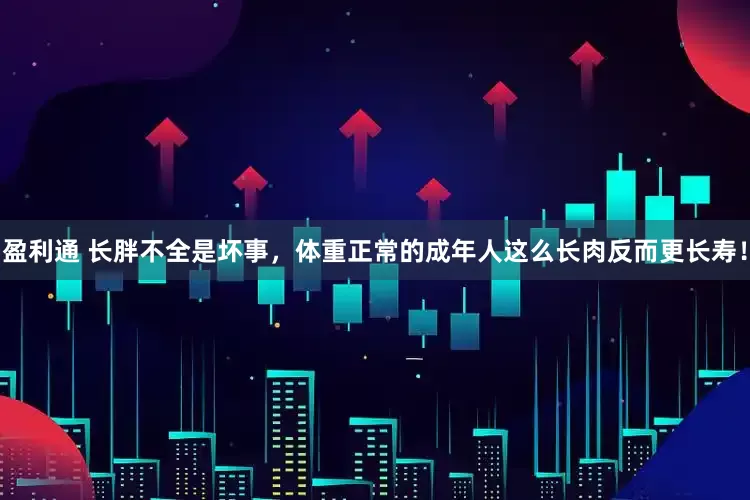 盈利通 长胖不全是坏事，体重正常的成年人这么长肉反而更长寿！