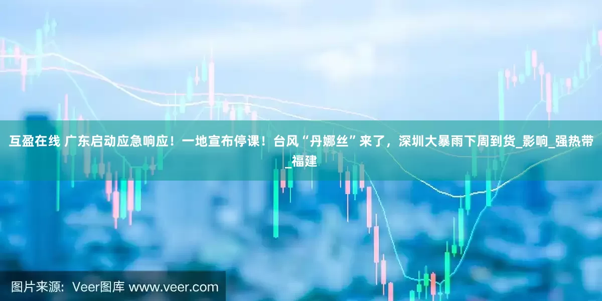 互盈在线 广东启动应急响应！一地宣布停课！台风“丹娜丝”来了，深圳大暴雨下周到货_影响_强热带_福建