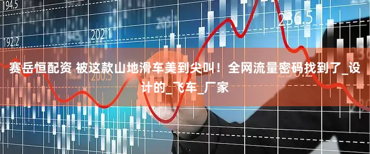 赛岳恒配资 被这款山地滑车美到尖叫！全网流量密码找到了_设计的_飞车_厂家