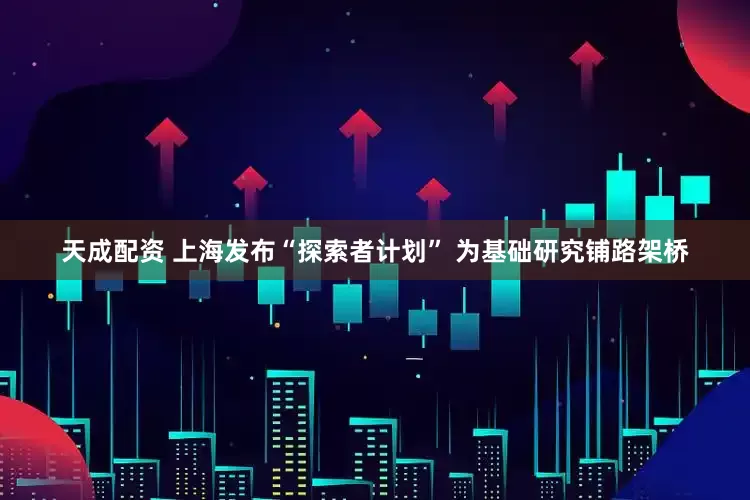天成配资 上海发布“探索者计划” 为基础研究铺路架桥