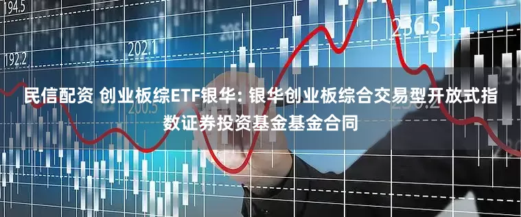 民信配资 创业板综ETF银华: 银华创业板综合交易型开放式指数证券投资基金基金合同