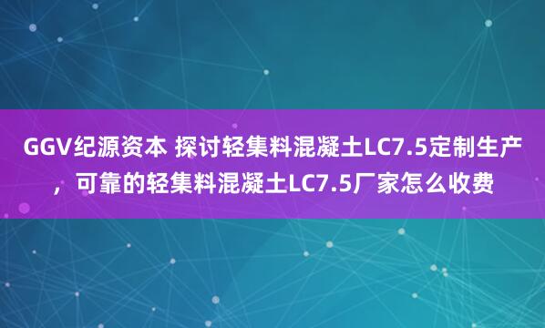 GGV纪源资本 探讨轻集料混凝土LC7.5定制生产，可靠的轻集料混凝土LC7.5厂家怎么收费
