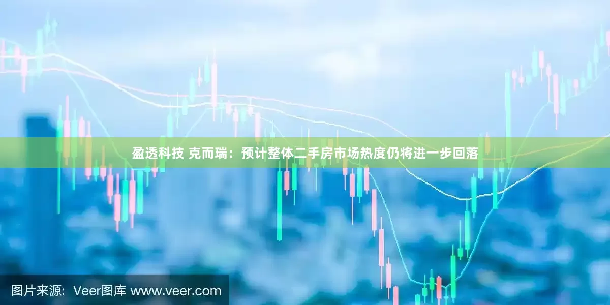 盈透科技 克而瑞：预计整体二手房市场热度仍将进一步回落
