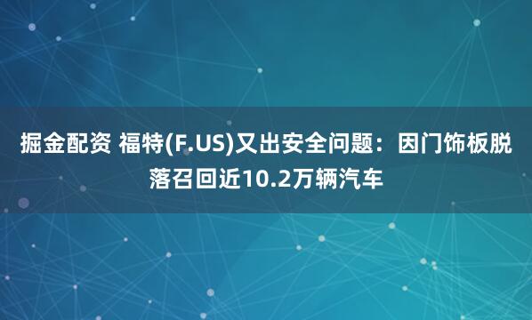 掘金配资 福特(F.US)又出安全问题：因门饰板脱落召回近10.2万辆汽车