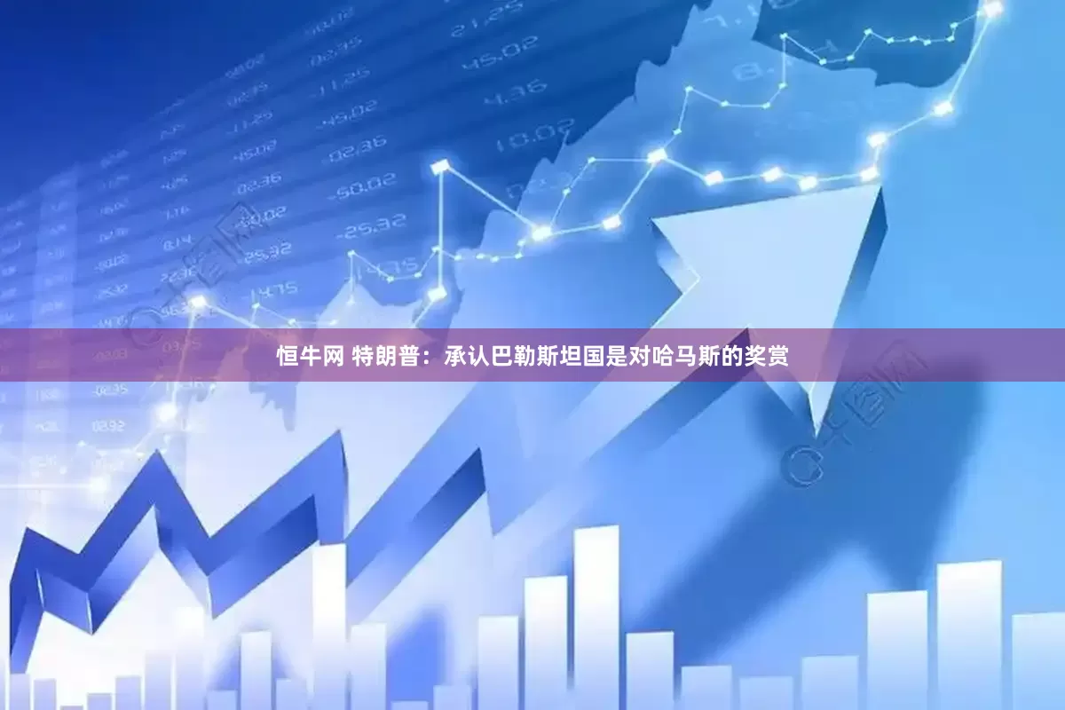 恒牛网 特朗普：承认巴勒斯坦国是对哈马斯的奖赏