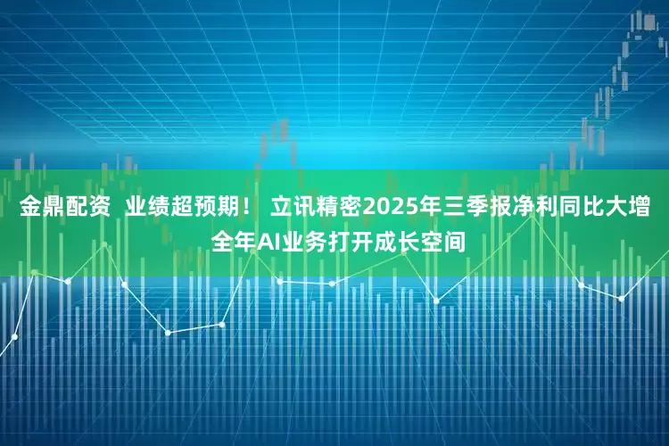 金鼎配资 业绩超预期! 立讯精密2025年三季报净利同比大增 全年AI业务打开成长空间