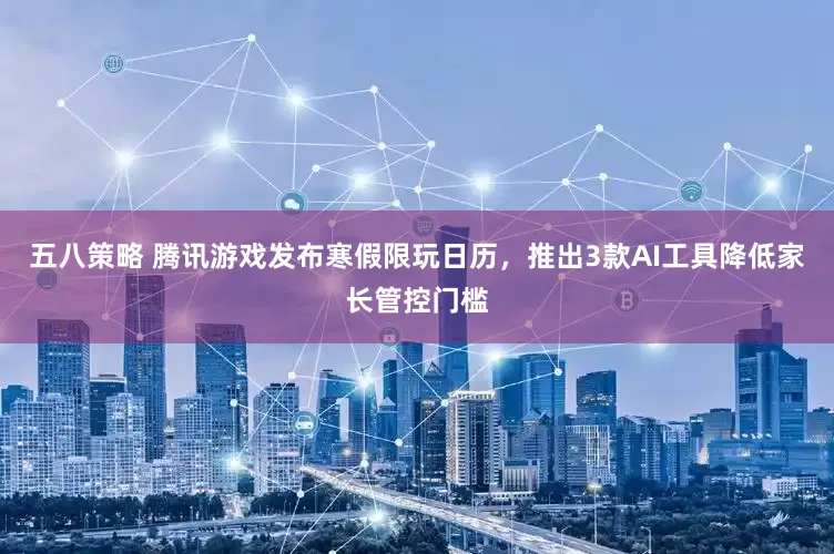 五八策略 腾讯游戏发布寒假限玩日历，推出3款AI工具降低家长管控门槛