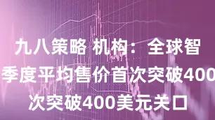 九八策略 机构：全球智能手机单季度平均售价首次突破400美元关口