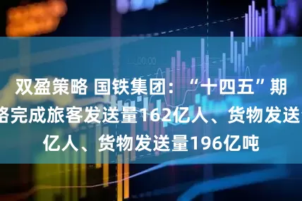 双盈策略 国铁集团：“十四五”期间 国家铁路完成旅客发送量162亿人、货物发送量196亿吨
