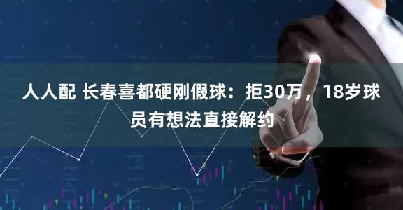 人人配 长春喜都硬刚假球：拒30万，18岁球员有想法直接解约