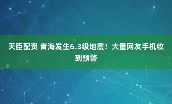 天臣配资 青海发生6.3级地震！大量网友手机收到预警